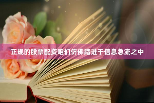 正规的股票配资咱们仿佛踏进于信息急流之中