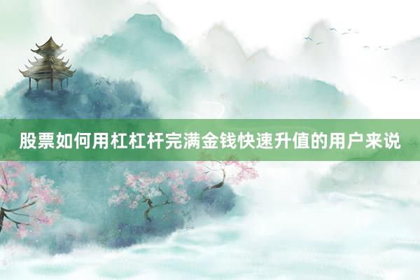 股票如何用杠杠杆完满金钱快速升值的用户来说