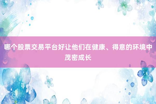 哪个股票交易平台好让他们在健康、得意的环境中茂密成长