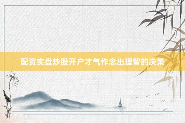 配资实盘炒股开户才气作念出理智的决策