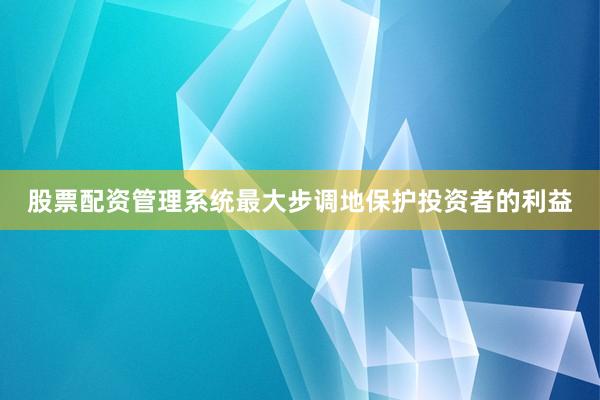 股票配资管理系统最大步调地保护投资者的利益
