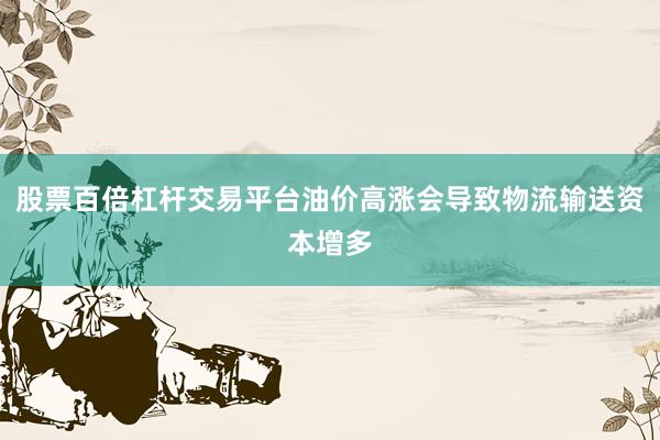 股票百倍杠杆交易平台油价高涨会导致物流输送资本增多
