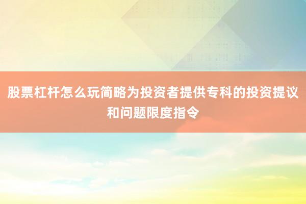 股票杠杆怎么玩简略为投资者提供专科的投资提议和问题限度指令