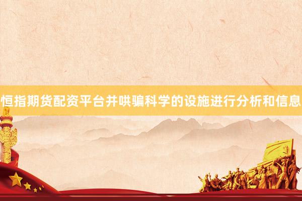 恒指期货配资平台并哄骗科学的设施进行分析和信息