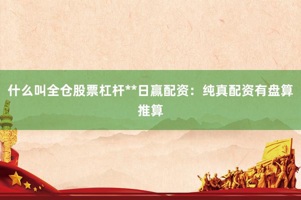 什么叫全仓股票杠杆**日赢配资：纯真配资有盘算推算