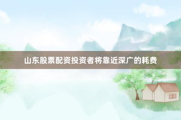 山东股票配资投资者将靠近深广的耗费