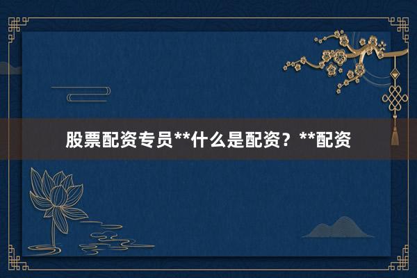 股票配资专员**什么是配资？**配资