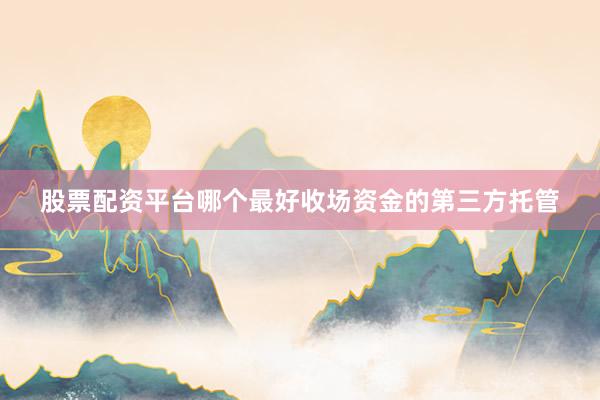 股票配资平台哪个最好收场资金的第三方托管