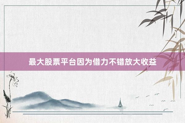 最大股票平台因为借力不错放大收益