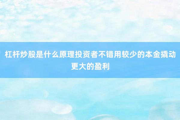 杠杆炒股是什么原理投资者不错用较少的本金撬动更大的盈利
