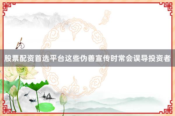 股票配资首选平台这些伪善宣传时常会误导投资者