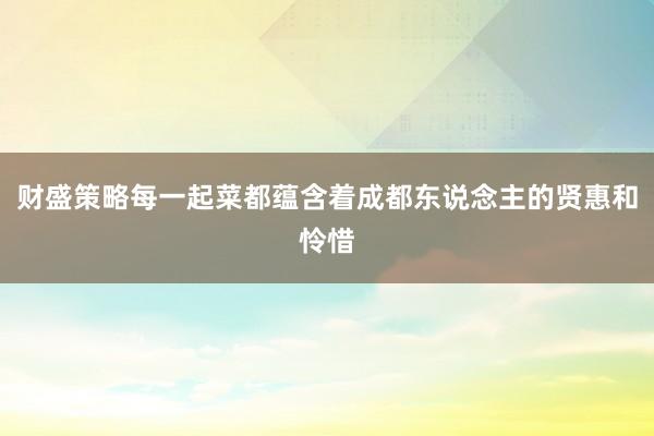 财盛策略每一起菜都蕴含着成都东说念主的贤惠和怜惜