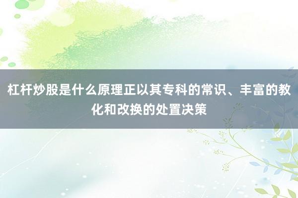 杠杆炒股是什么原理正以其专科的常识、丰富的教化和改换的处置决策