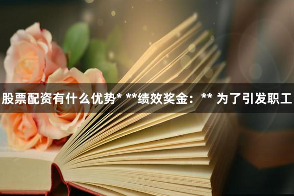 股票配资有什么优势* **绩效奖金：** 为了引发职工