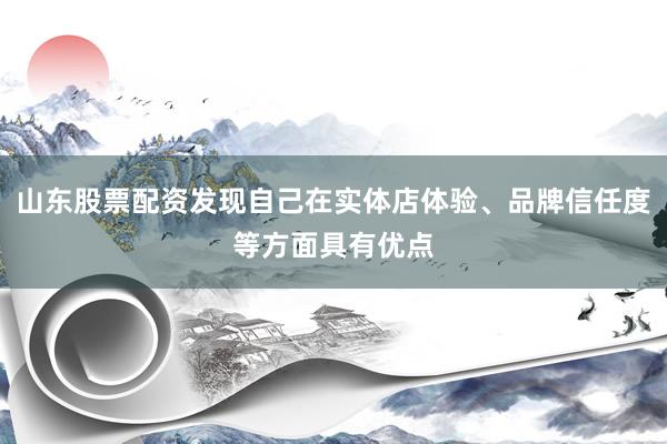山东股票配资发现自己在实体店体验、品牌信任度等方面具有优点