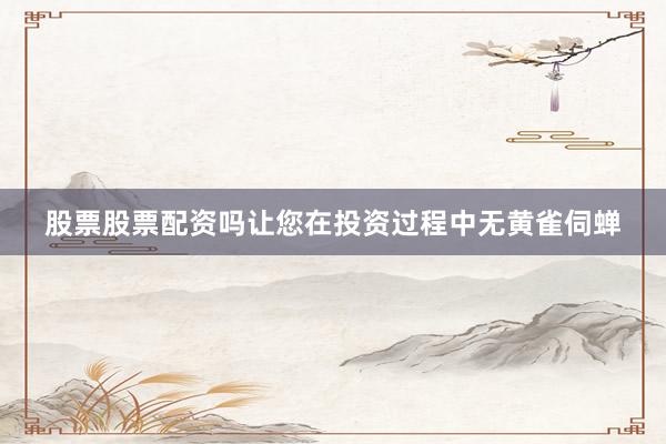 股票股票配资吗让您在投资过程中无黄雀伺蝉