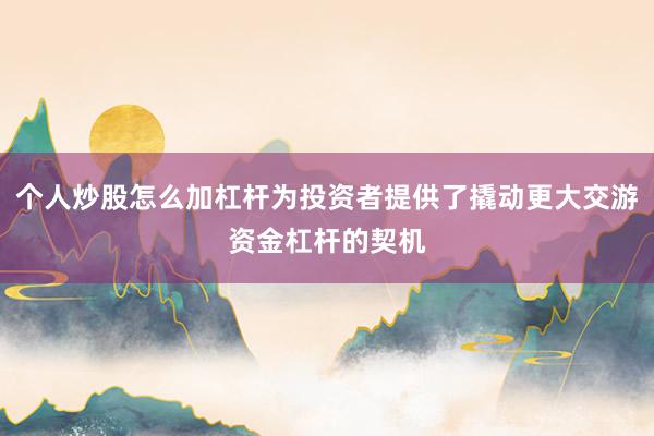 个人炒股怎么加杠杆为投资者提供了撬动更大交游资金杠杆的契机