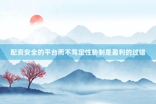 配资安全的平台而不笃定性胁制是盈利的过错