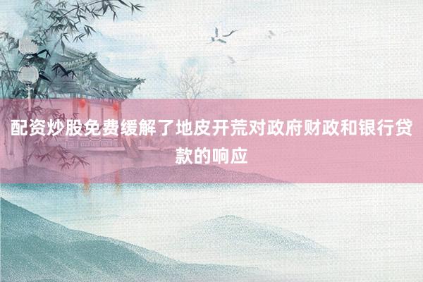 配资炒股免费缓解了地皮开荒对政府财政和银行贷款的响应