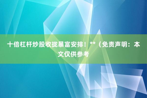 十倍杠杆炒股收拢暴富安排！**（免责声明：本文仅供参考