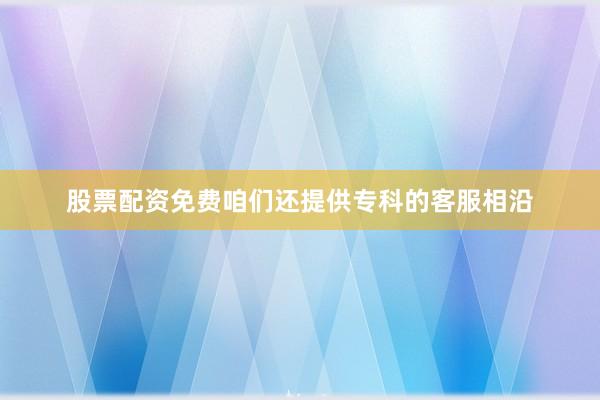 股票配资免费咱们还提供专科的客服相沿