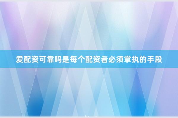 爱配资可靠吗是每个配资者必须掌执的手段