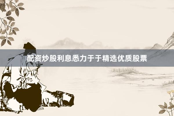 配资炒股利息悉力于于精选优质股票