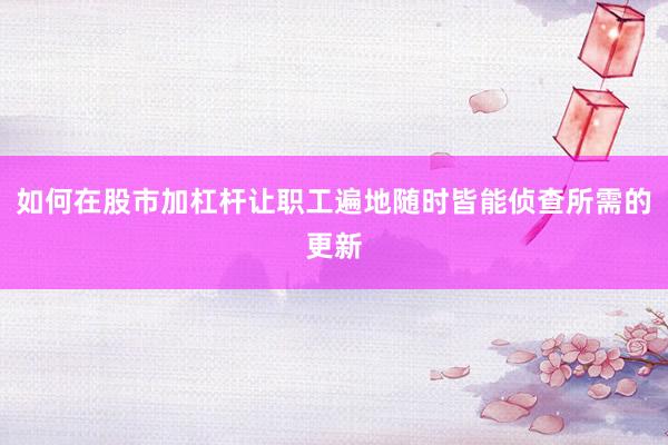 如何在股市加杠杆让职工遍地随时皆能侦查所需的更新