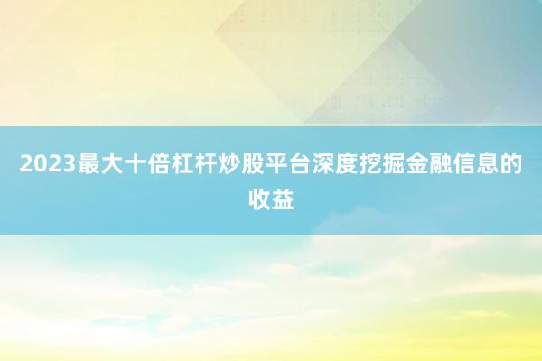 2023最大十倍杠杆炒股平台深度挖掘金融信息的收益