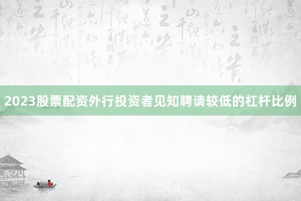 2023股票配资外行投资者见知聘请较低的杠杆比例