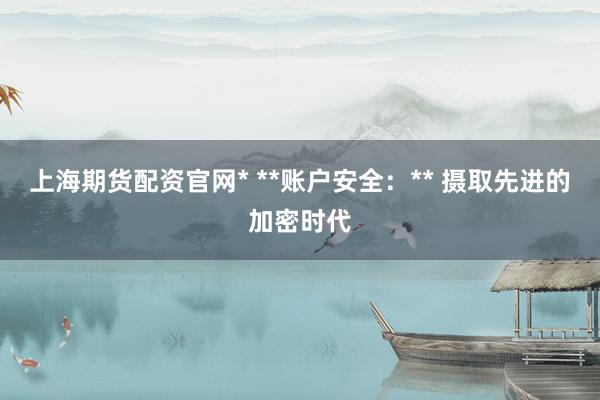 上海期货配资官网* **账户安全：** 摄取先进的加密时代
