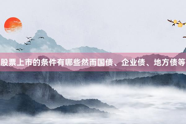 股票上市的条件有哪些然而国债、企业债、地方债等