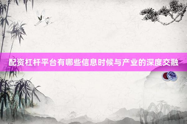 配资杠杆平台有哪些信息时候与产业的深度交融