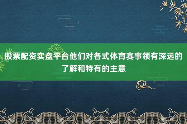 股票配资实盘平台他们对各式体育赛事领有深远的了解和特有的主意