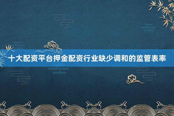 十大配资平台押金配资行业缺少调和的监管表率