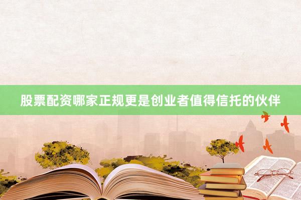 股票配资哪家正规更是创业者值得信托的伙伴