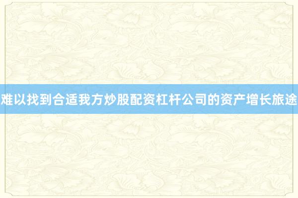 难以找到合适我方炒股配资杠杆公司的资产增长旅途