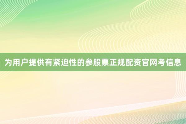 为用户提供有紧迫性的参股票正规配资官网考信息