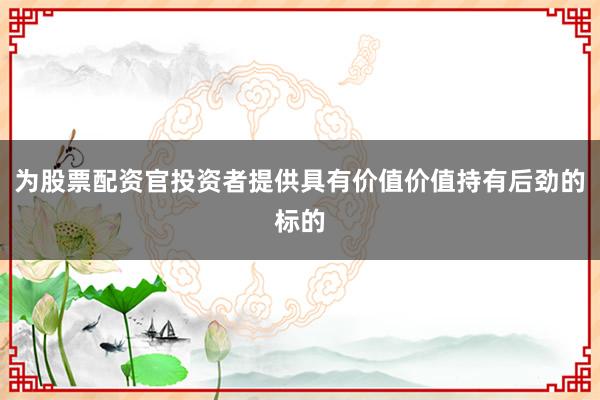 为股票配资官投资者提供具有价值价值持有后劲的标的