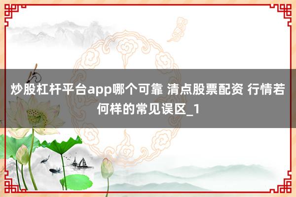 炒股杠杆平台app哪个可靠 清点股票配资 行情若何样的常见误区_1