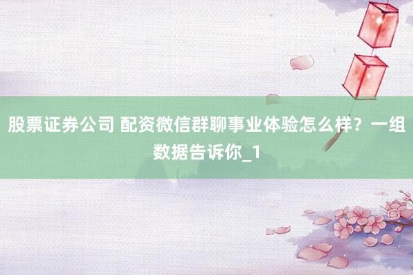 股票证券公司 配资微信群聊事业体验怎么样?一组数据告诉你_1