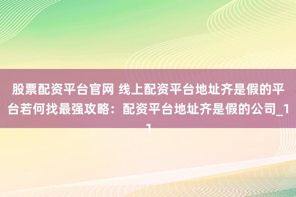 股票配资平台官网 线上配资平台地址齐是假的平台若何找最强攻略：配资平台地址齐是假的公司_1