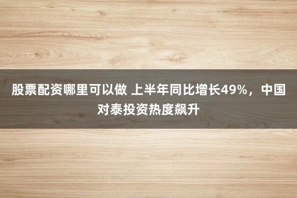 股票配资哪里可以做 上半年同比增长49%,中国对泰投资热度飙升