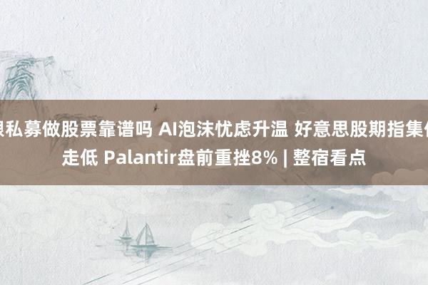 跟私募做股票靠谱吗 AI泡沫忧虑升温 好意思股期指集体走低 Palantir盘前重挫8% | 整宿看点