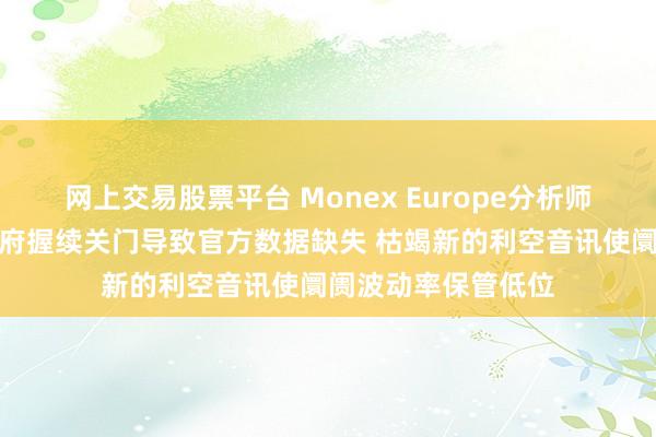 网上交易股票平台 Monex Europe分析师:由于好意思国政府握续关门导致官方数据缺失 枯竭新的利空音讯使阛阓波动率保管低位