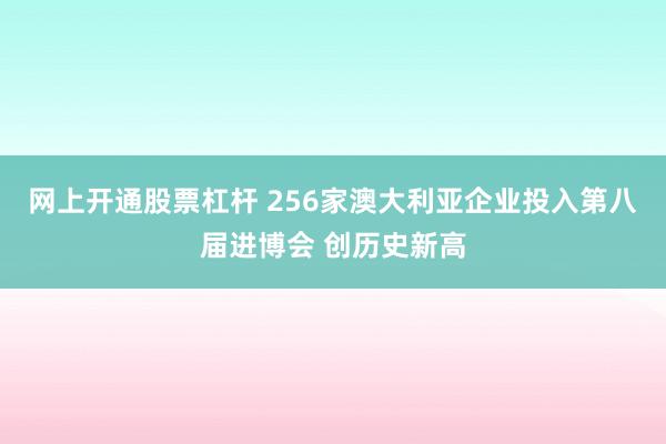 网上开通股票杠杆 256家澳大利亚企业投入第八届进博会 创历史新高
