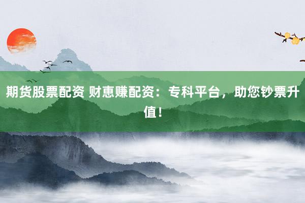 期货股票配资 财恵赚配资:专科平台,助您钞票升值!