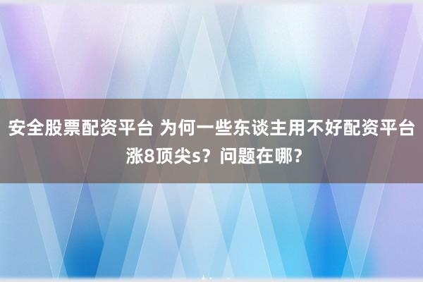 安全股票配资平台 为何一些东谈主用不好配资平台 涨8顶尖s？问题在哪？
