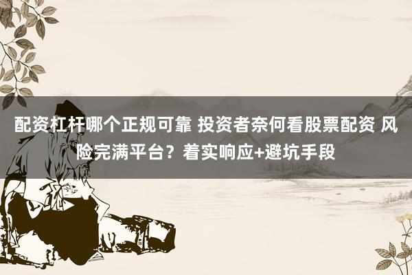 配资杠杆哪个正规可靠 投资者奈何看股票配资 风险完满平台?着实响应+避坑手段