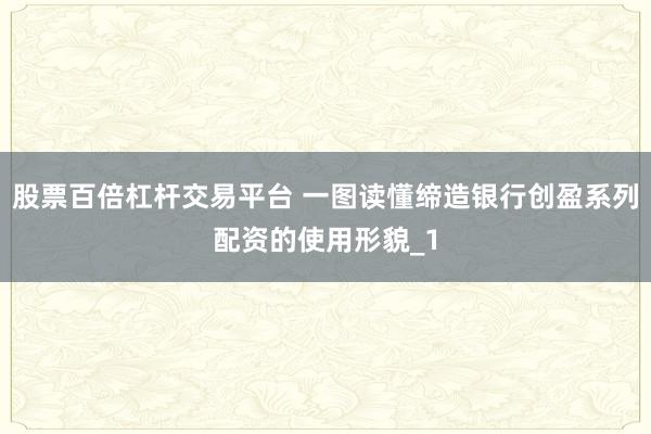 股票百倍杠杆交易平台 一图读懂缔造银行创盈系列配资的使用形貌_1